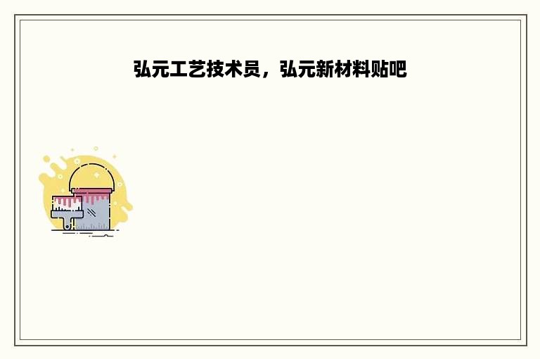 弘元工艺技术员，弘元新材料贴吧