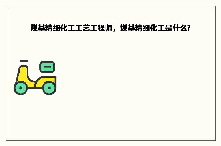 煤基精细化工工艺工程师，煤基精细化工是什么?