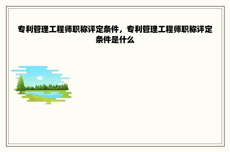 专利管理工程师职称评定条件，专利管理工程师职称评定条件是什么