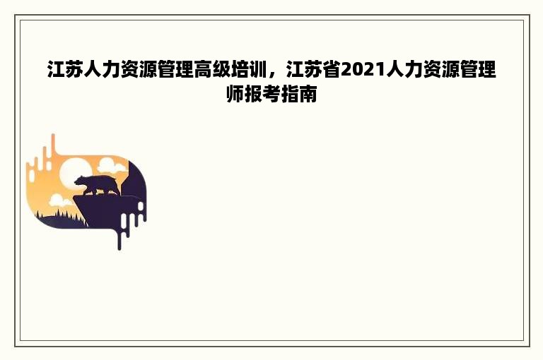 江苏人力资源管理高级培训，江苏省2021人力资源管理师报考指南