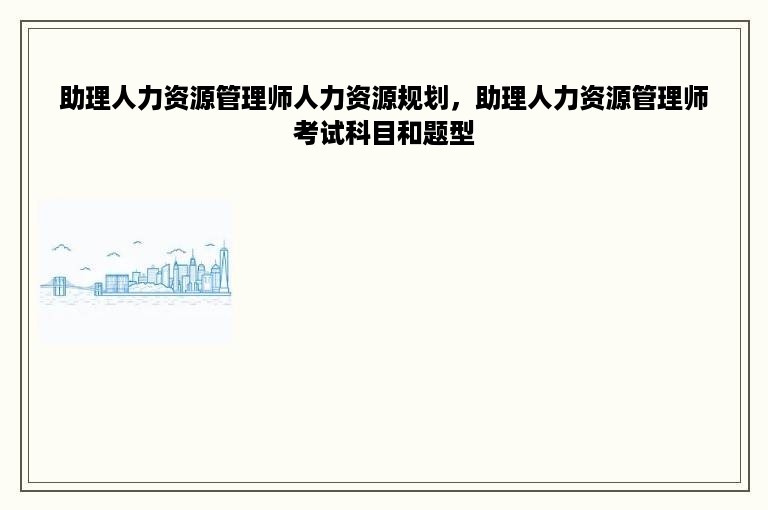 助理人力资源管理师人力资源规划，助理人力资源管理师考试科目和题型