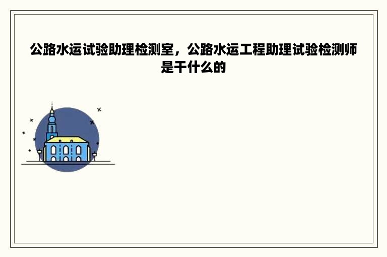 公路水运试验助理检测室，公路水运工程助理试验检测师是干什么的