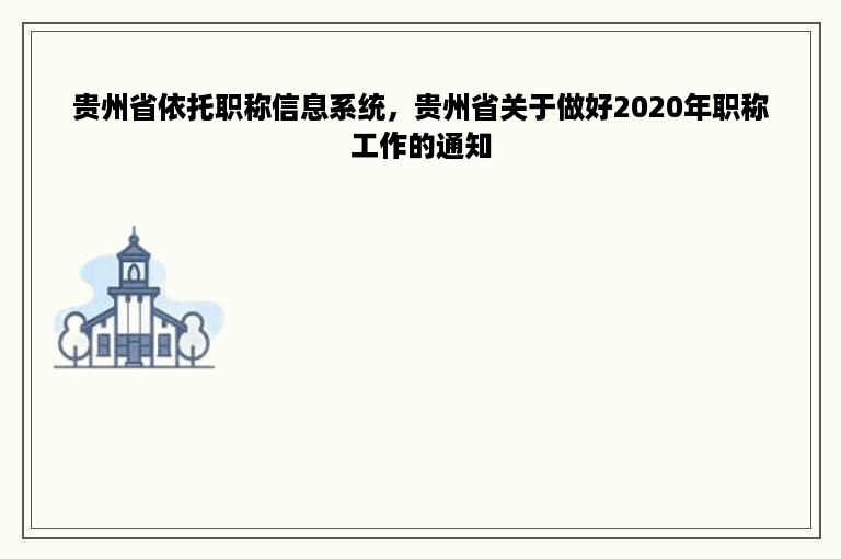 贵州省依托职称信息系统，贵州省关于做好2020年职称工作的通知