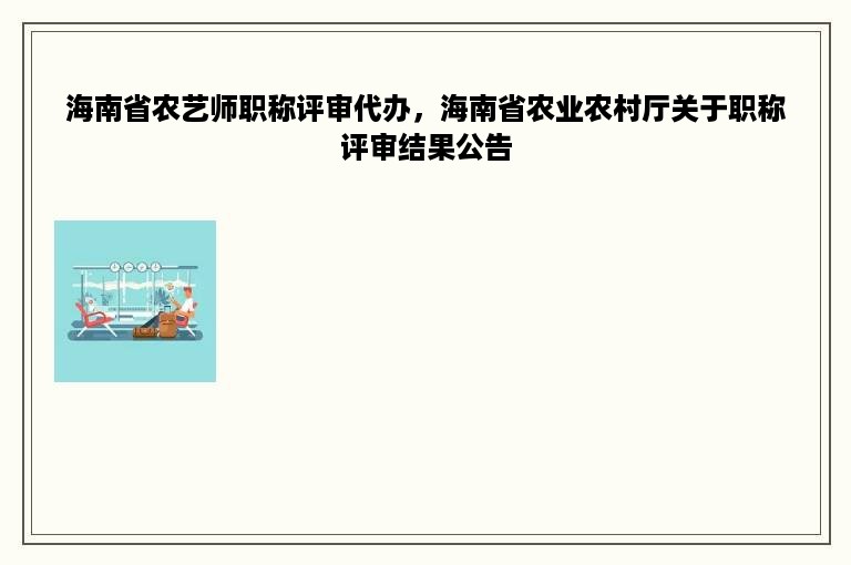 海南省农艺师职称评审代办，海南省农业农村厅关于职称评审结果公告