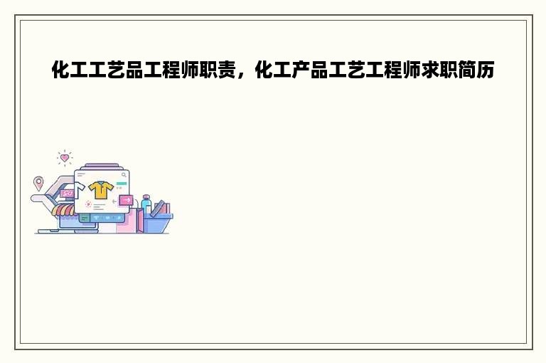 化工工艺品工程师职责，化工产品工艺工程师求职简历