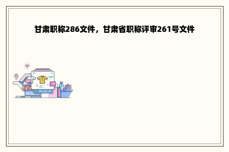 甘肃职称286文件，甘肃省职称评审261号文件