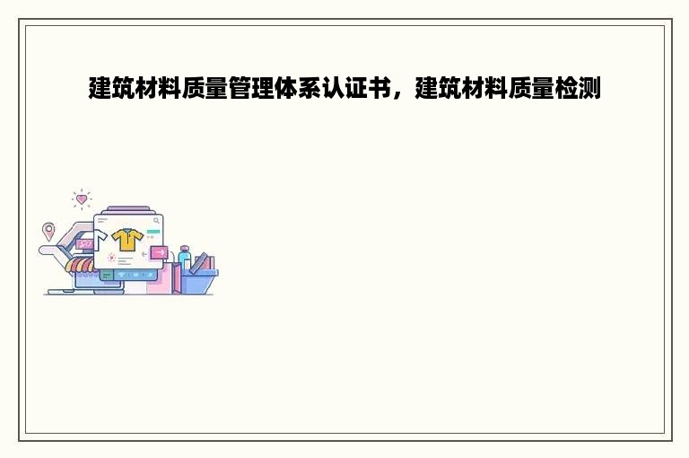 建筑材料质量管理体系认证书，建筑材料质量检测