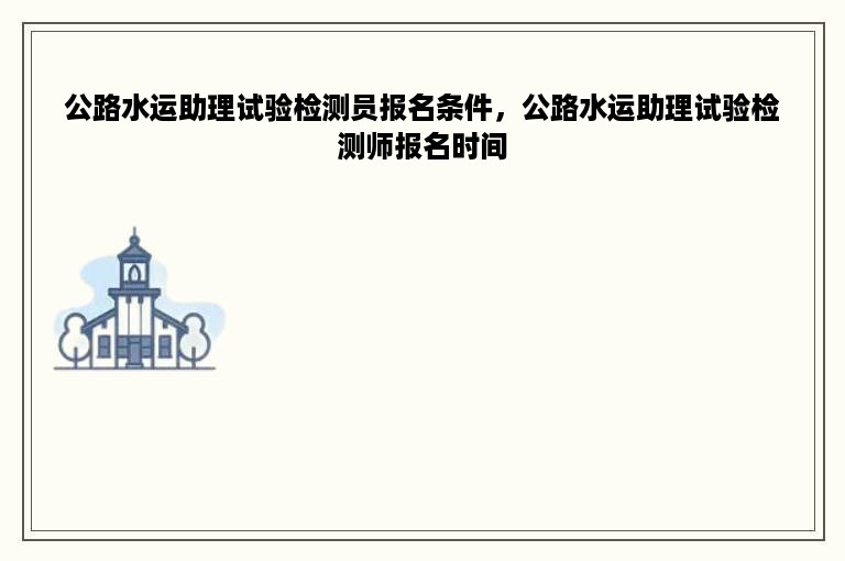 公路水运助理试验检测员报名条件，公路水运助理试验检测师报名时间