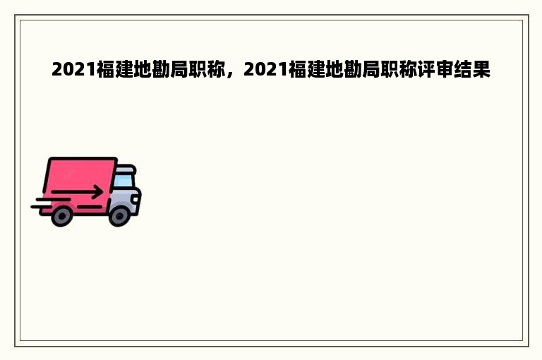 2021福建地勘局职称，2021福建地勘局职称评审结果