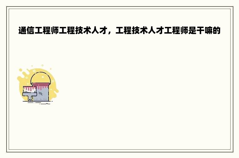 通信工程师工程技术人才，工程技术人才工程师是干嘛的