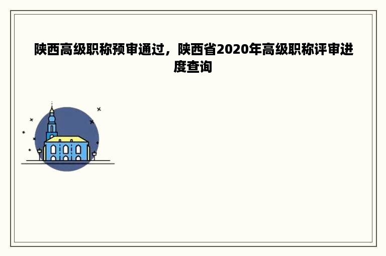 陕西高级职称预审通过，陕西省2020年高级职称评审进度查询