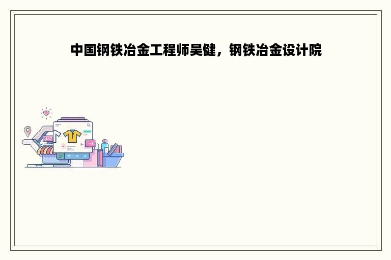 中国钢铁冶金工程师吴健，钢铁冶金设计院