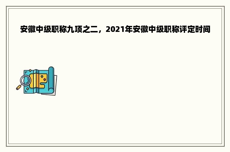 安徽中级职称九项之二，2021年安徽中级职称评定时间