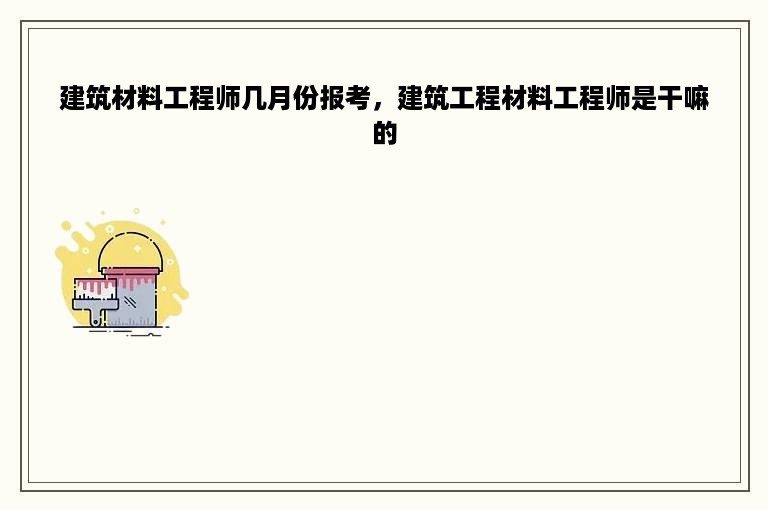 建筑材料工程师几月份报考，建筑工程材料工程师是干嘛的