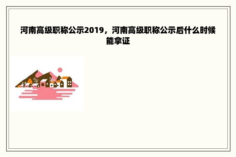 河南高级职称公示2019，河南高级职称公示后什么时候能拿证