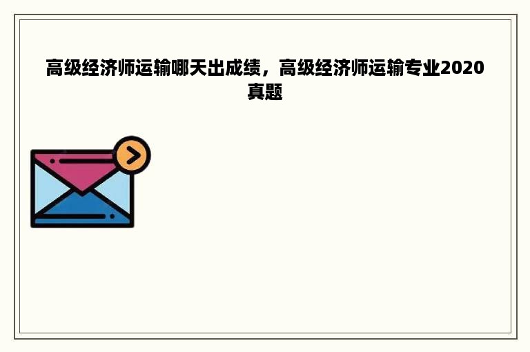 高级经济师运输哪天出成绩，高级经济师运输专业2020真题