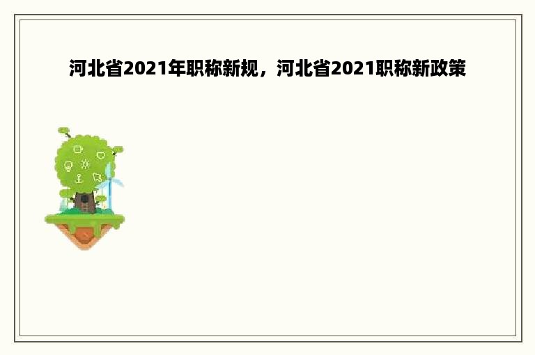 河北省2021年职称新规，河北省2021职称新政策