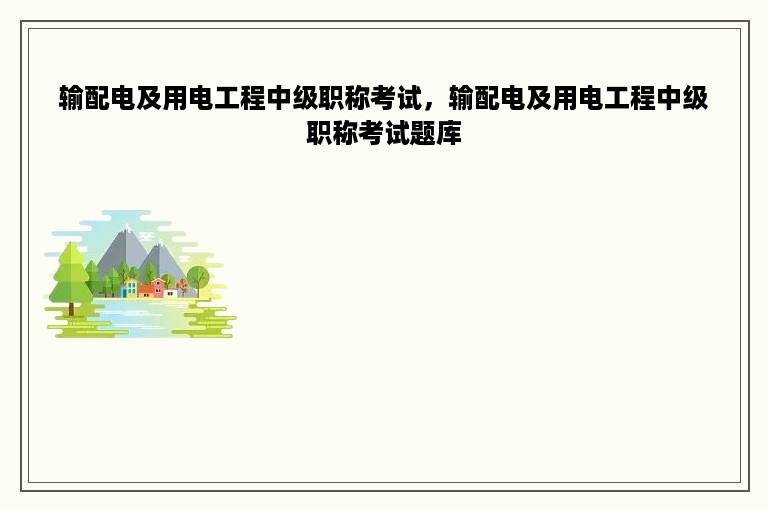 输配电及用电工程中级职称考试，输配电及用电工程中级职称考试题库