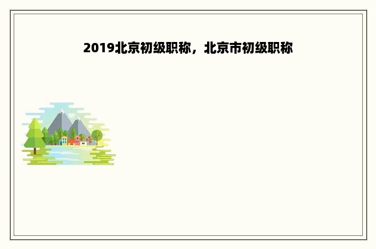 2019北京初级职称，北京市初级职称