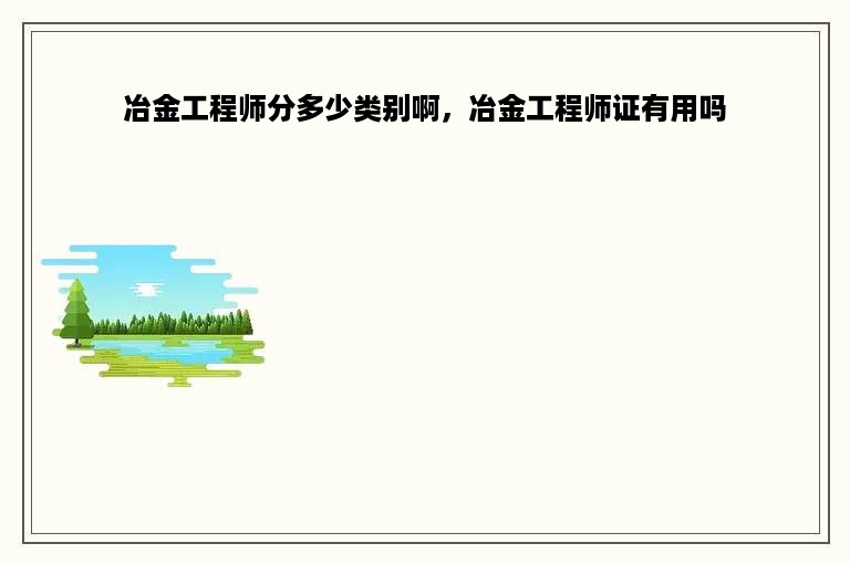 冶金工程师分多少类别啊，冶金工程师证有用吗