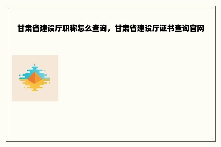 甘肃省建设厅职称怎么查询，甘肃省建设厅证书查询官网