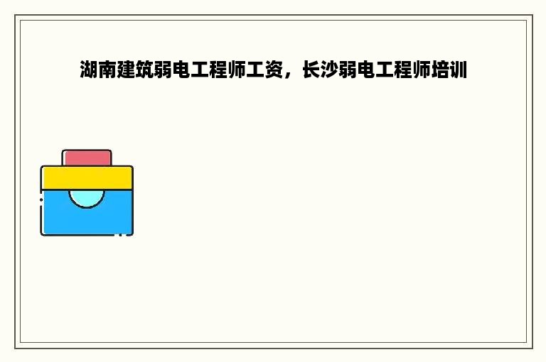 湖南建筑弱电工程师工资，长沙弱电工程师培训