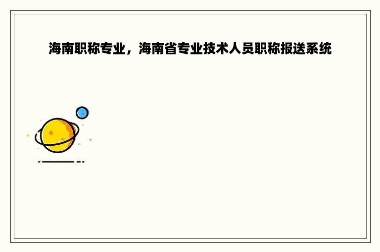 海南职称专业，海南省专业技术人员职称报送系统