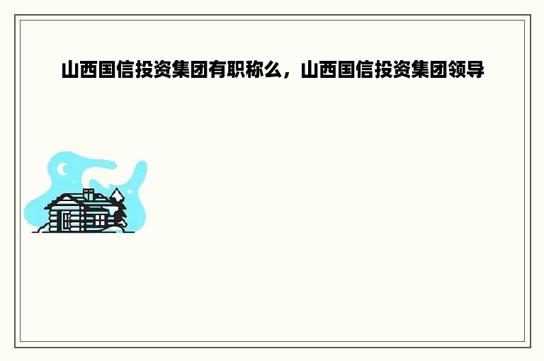 山西国信投资集团有职称么，山西国信投资集团领导