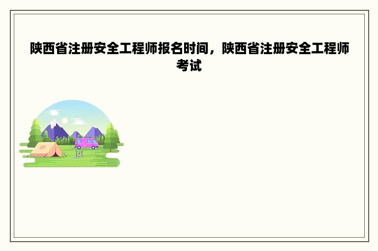 陕西省注册安全工程师报名时间，陕西省注册安全工程师考试