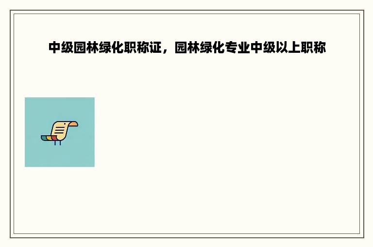 中级园林绿化职称证，园林绿化专业中级以上职称