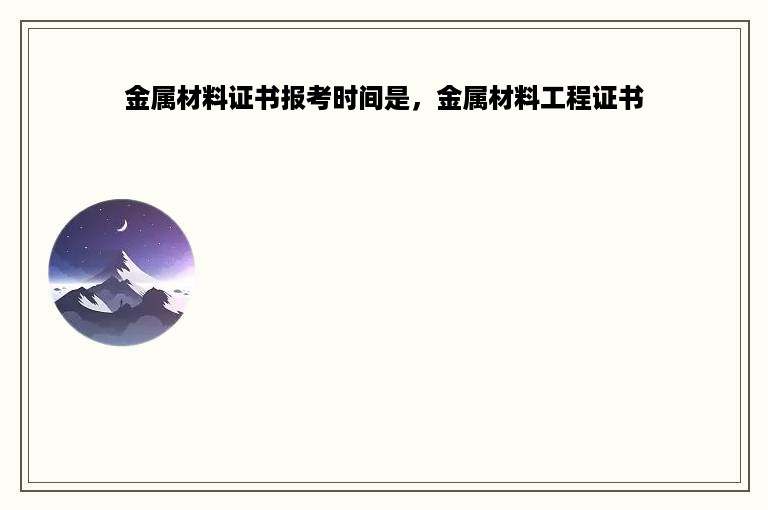 金属材料证书报考时间是，金属材料工程证书