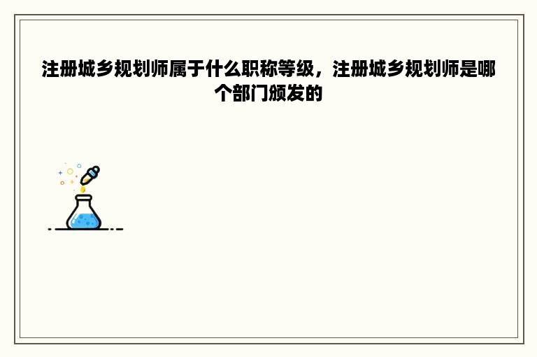 注册城乡规划师属于什么职称等级，注册城乡规划师是哪个部门颁发的