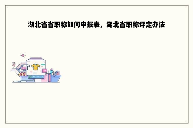 湖北省省职称如何申报表，湖北省职称评定办法