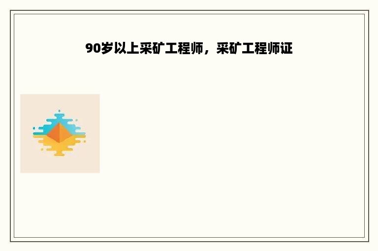 90岁以上采矿工程师，采矿工程师证