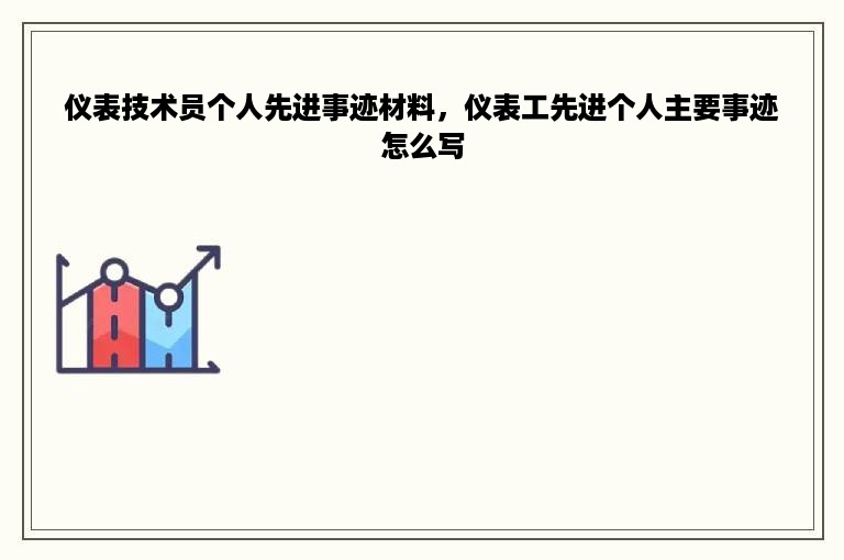 仪表技术员个人先进事迹材料，仪表工先进个人主要事迹怎么写