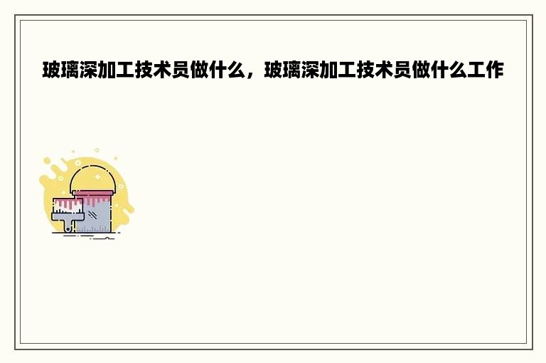 玻璃深加工技术员做什么，玻璃深加工技术员做什么工作