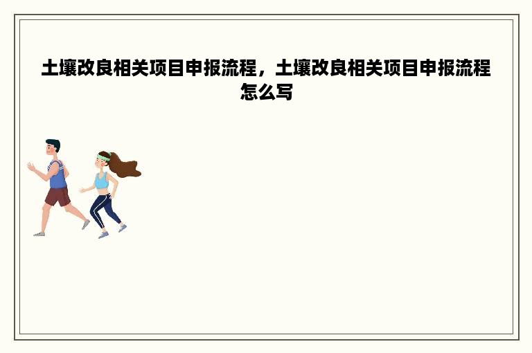 土壤改良相关项目申报流程，土壤改良相关项目申报流程怎么写