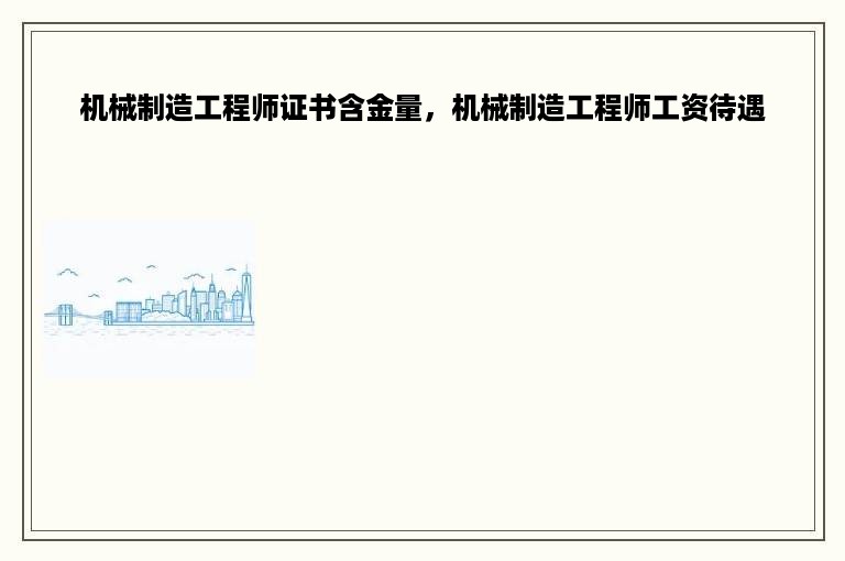 机械制造工程师证书含金量，机械制造工程师工资待遇