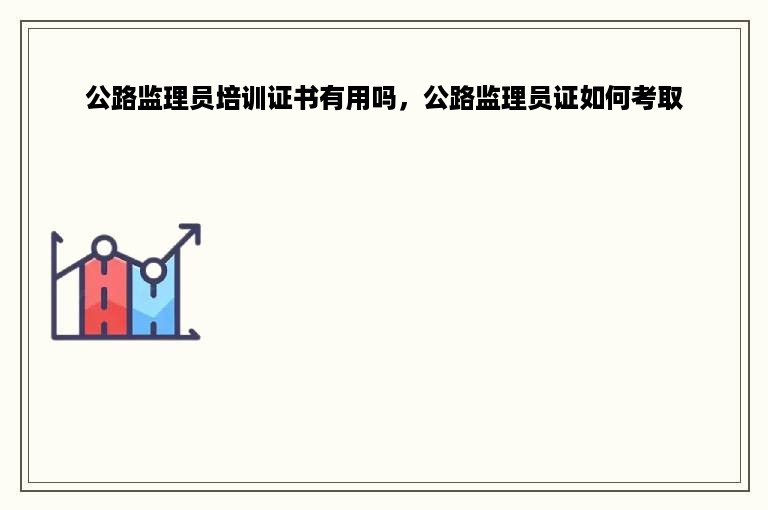 公路监理员培训证书有用吗，公路监理员证如何考取