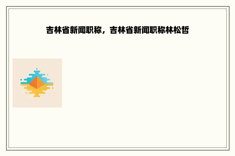 吉林省新闻职称，吉林省新闻职称林松哲