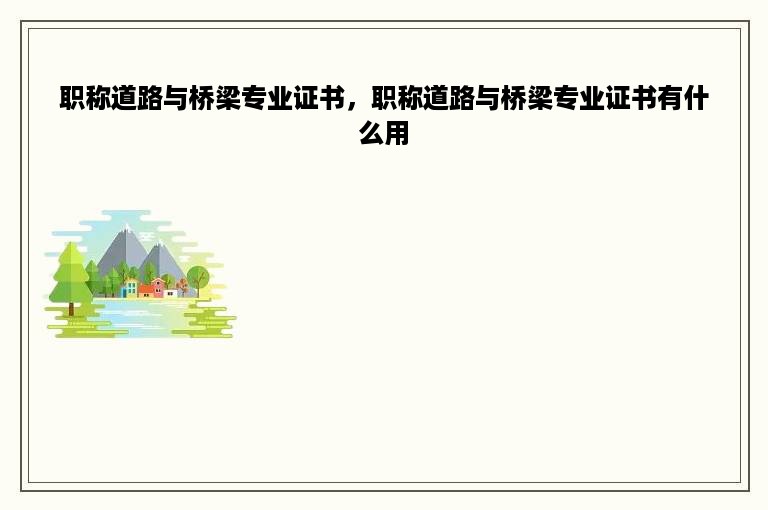 职称道路与桥梁专业证书，职称道路与桥梁专业证书有什么用