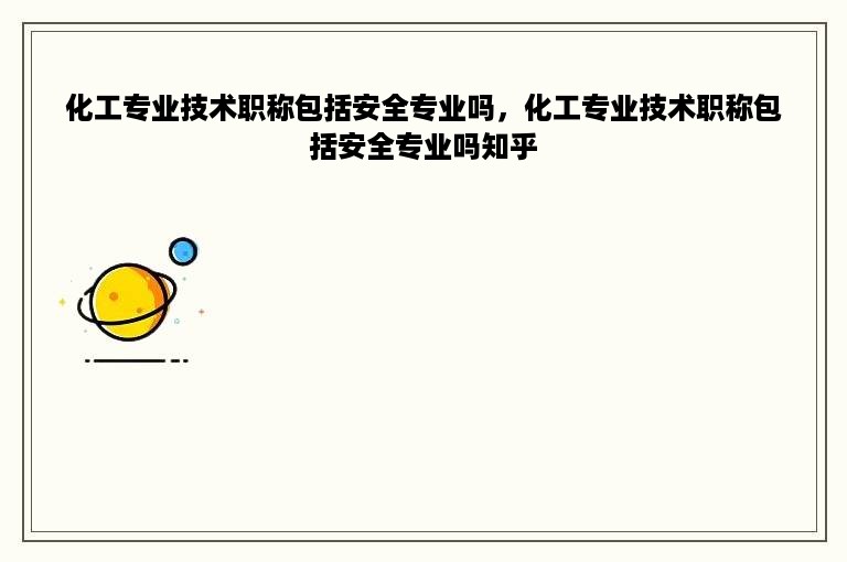 化工专业技术职称包括安全专业吗，化工专业技术职称包括安全专业吗知乎