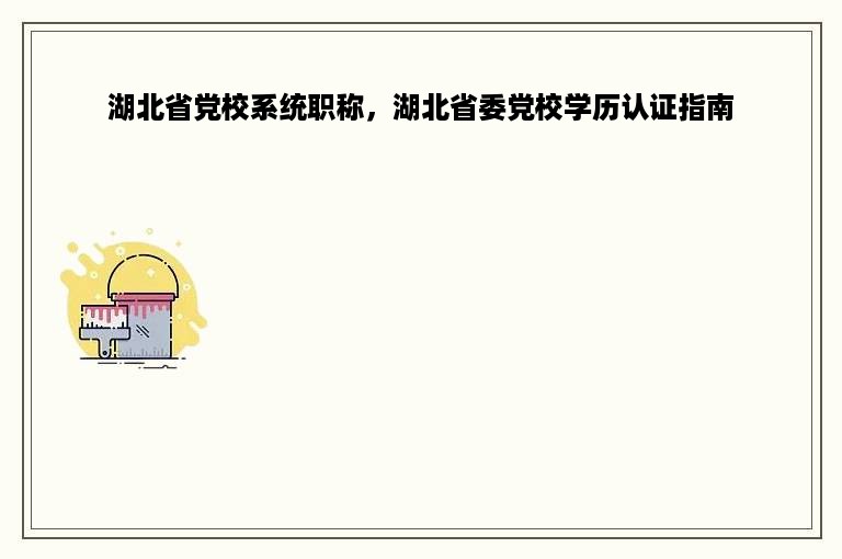 湖北省党校系统职称，湖北省委党校学历认证指南