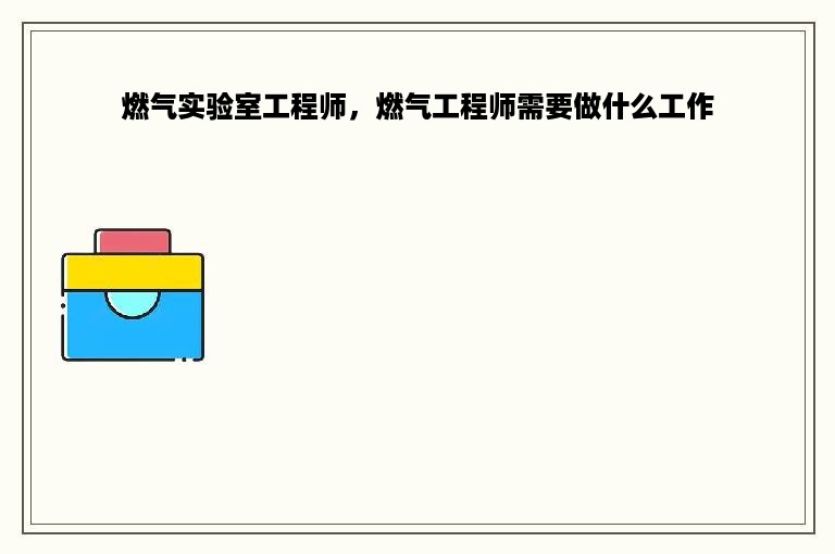 燃气实验室工程师，燃气工程师需要做什么工作