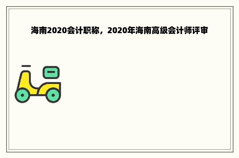 海南2020会计职称，2020年海南高级会计师评审