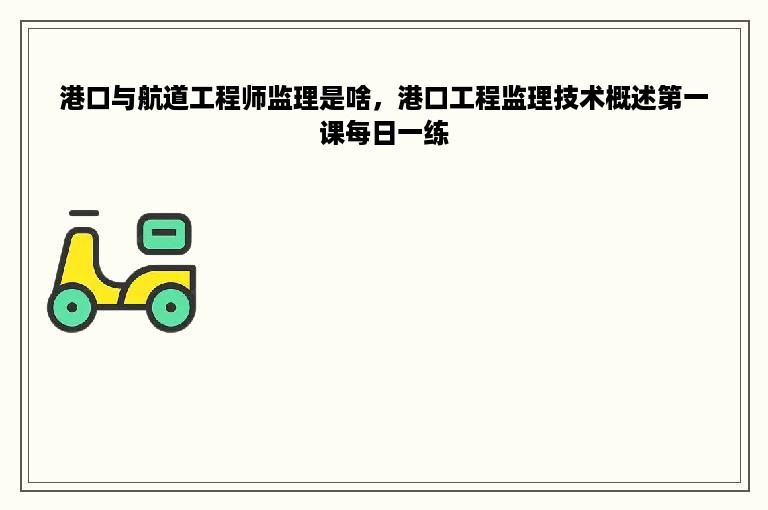 港口与航道工程师监理是啥，港口工程监理技术概述第一课每日一练