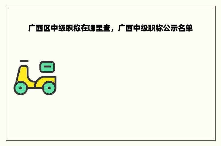 广西区中级职称在哪里查，广西中级职称公示名单