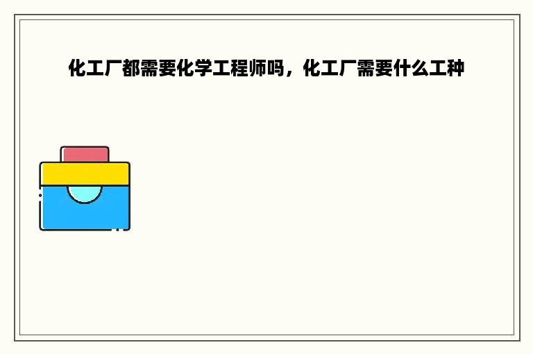 化工厂都需要化学工程师吗，化工厂需要什么工种