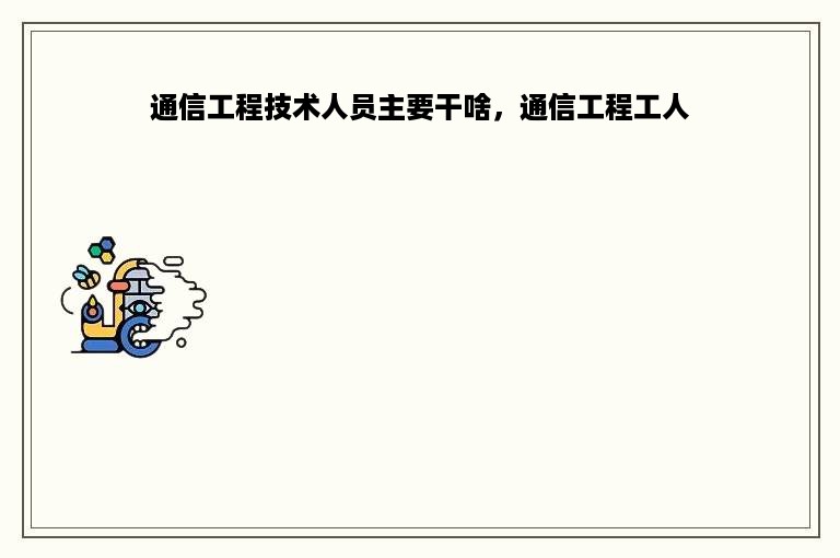 通信工程技术人员主要干啥，通信工程工人