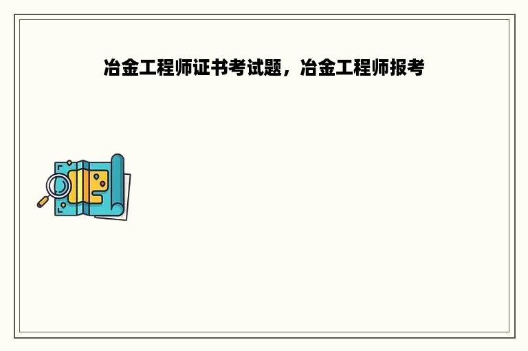 冶金工程师证书考试题，冶金工程师报考